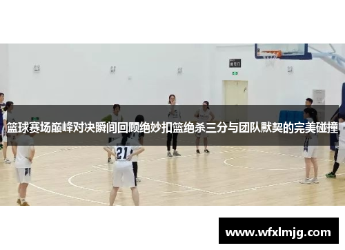 篮球赛场巅峰对决瞬间回顾绝妙扣篮绝杀三分与团队默契的完美碰撞