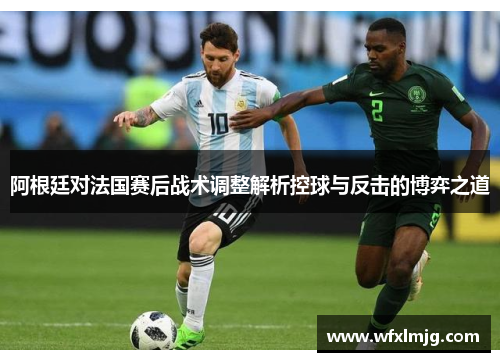 阿根廷对法国赛后战术调整解析控球与反击的博弈之道