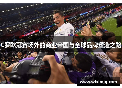 C罗欧冠赛场外的商业帝国与全球品牌塑造之路