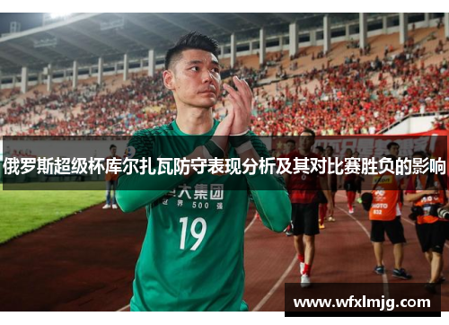 俄罗斯超级杯库尔扎瓦防守表现分析及其对比赛胜负的影响