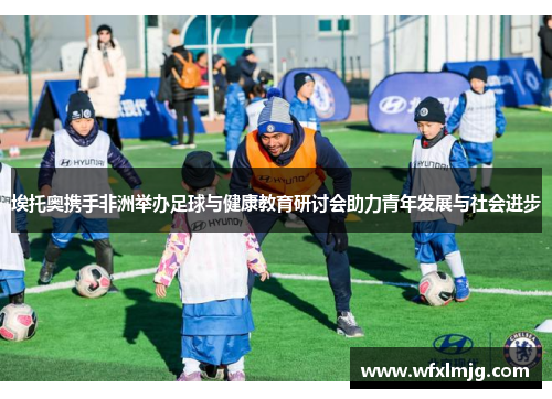 埃托奥携手非洲举办足球与健康教育研讨会助力青年发展与社会进步