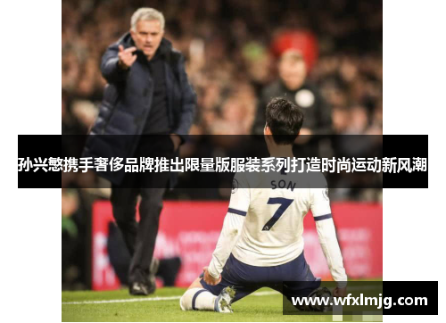 孙兴慜携手奢侈品牌推出限量版服装系列打造时尚运动新风潮