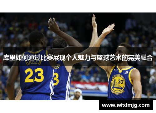 库里如何通过比赛展现个人魅力与篮球艺术的完美融合