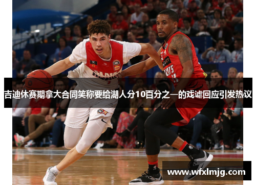 吉迪休赛期拿大合同笑称要给湖人分10百分之一的戏谑回应引发热议