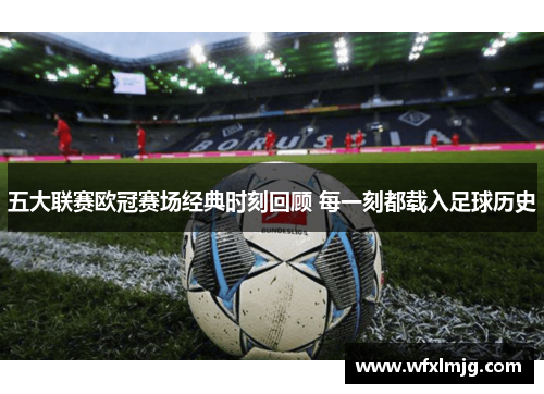 五大联赛欧冠赛场经典时刻回顾 每一刻都载入足球历史