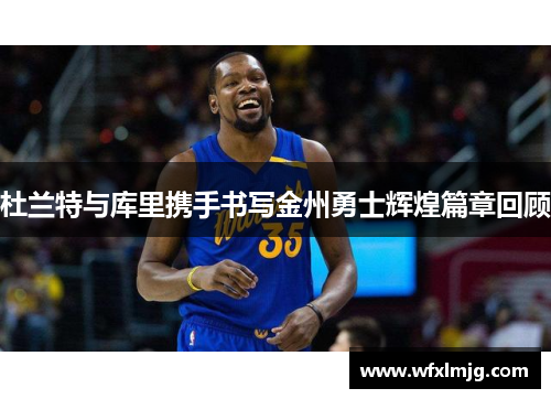 杜兰特与库里携手书写金州勇士辉煌篇章回顾