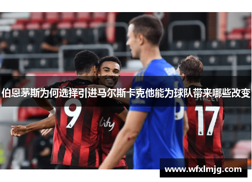 伯恩茅斯为何选择引进马尔斯卡克他能为球队带来哪些改变
