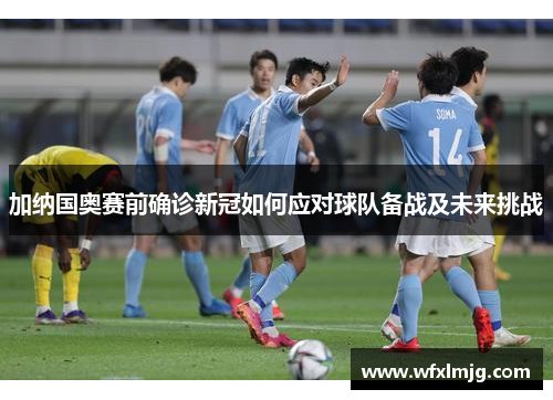 加纳国奥赛前确诊新冠如何应对球队备战及未来挑战