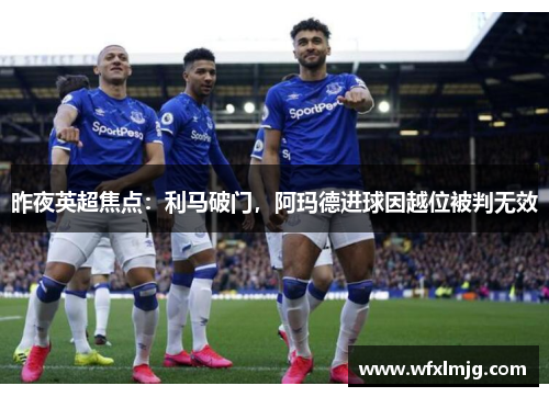 昨夜英超焦点：利马破门，阿玛德进球因越位被判无效