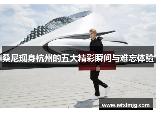 桑尼现身杭州的五大精彩瞬间与难忘体验