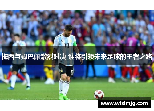 梅西与姆巴佩激烈对决 谁将引领未来足球的王者之路