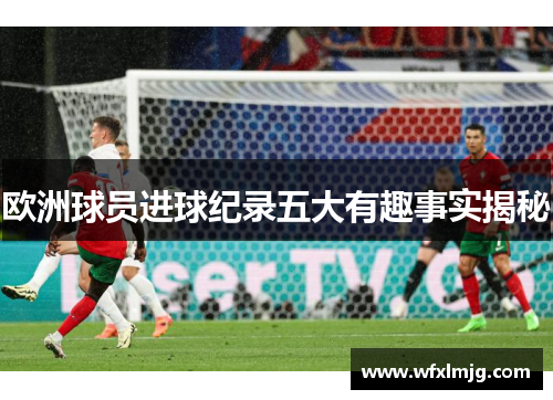 欧洲球员进球纪录五大有趣事实揭秘