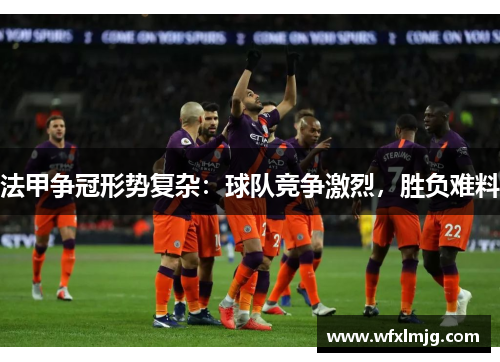 法甲争冠形势复杂：球队竞争激烈，胜负难料