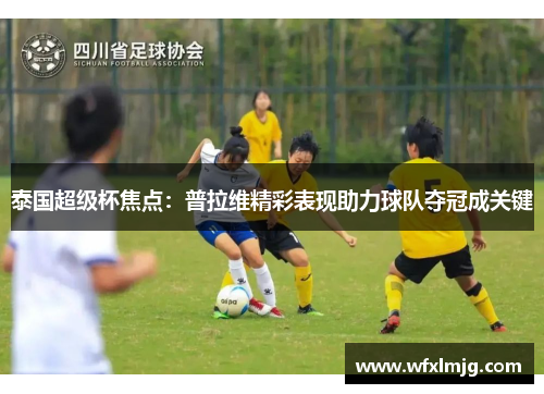 泰国超级杯焦点：普拉维精彩表现助力球队夺冠成关键