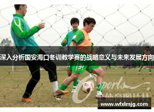 深入分析国安海口冬训教学赛的战略意义与未来发展方向