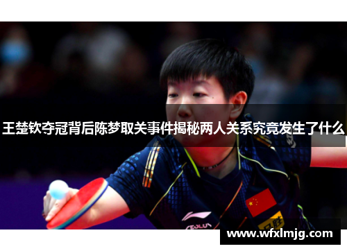 王楚钦夺冠背后陈梦取关事件揭秘两人关系究竟发生了什么