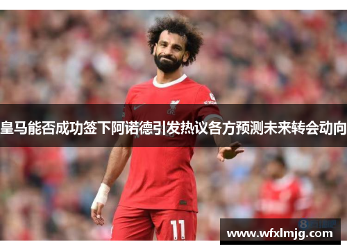 皇马能否成功签下阿诺德引发热议各方预测未来转会动向