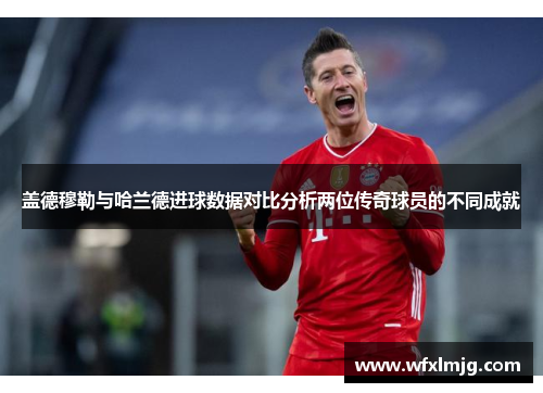 盖德穆勒与哈兰德进球数据对比分析两位传奇球员的不同成就