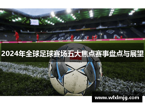 2024年全球足球赛场五大焦点赛事盘点与展望