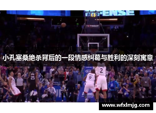 小孔塞桑绝杀背后的一段情感纠葛与胜利的深刻寓意