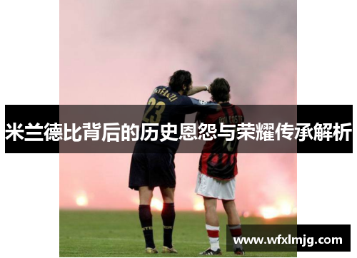米兰德比背后的历史恩怨与荣耀传承解析
