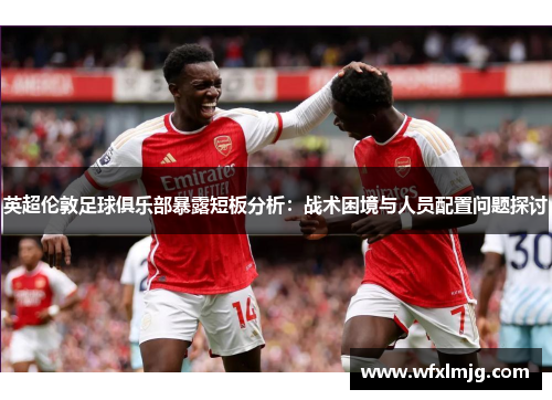 英超伦敦足球俱乐部暴露短板分析：战术困境与人员配置问题探讨